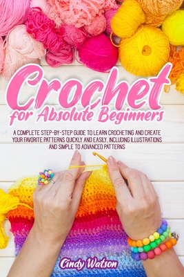 Crochet For Absolute Beginners: A Complete Step-By-Step Guide To Learn Crocheting And Create Your Favorite Patterns Quickly And Easily. Including Illu - Cindy Watson