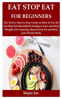 Eat Stop Eat for Beginners: The Novice Step by Step Guide on How to Use the Eat-Stop-Eat Intermittent Fasting to Lose and Shed Weight, Feel Amazin - Major Joe