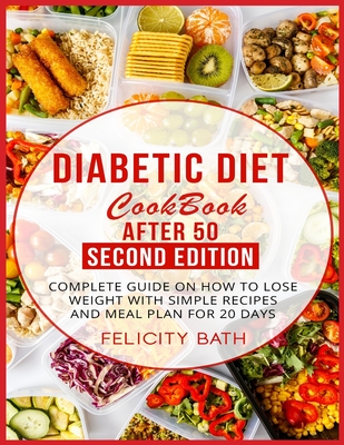 Diabetic Diet Cookbook After 50 Second Edition: Complete Guide On How To Lose Weight With Simple Recipes And Meal Plan For 20 Days - Felicity Bath