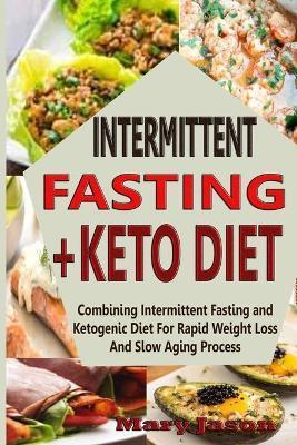 Intermittent Fasting+ Keto Diet: Combining Intermittent Fasting and Ketogenic Diet For Rapid Weight Loss And Slow Aging Process - Mary Jason