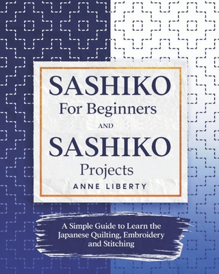 Sashiko for Beginners and Sashiko Projects: A Simple Guide to Learn the Japanese Quilting, Embroidery and Stitching - Anne Liberty