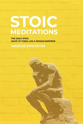 Stoic Meditations: The Daily Stoic Ways to Think Like a Roman Emperor - Meditations on Wisdom, Perseverance and the Art of Living - Marcus Epictetus