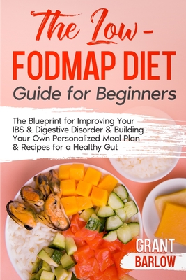 The Low FODMAP Diet Guide for Beginners: The Blueprint for Improving Your IBS & Digestive Disorder & Building Your Own Personalized Meal Plan & Recipe - Grant Barlow