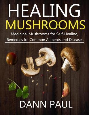 Healing Mushrooms: Medicinal Mushrooms for Self-Healing, Remedies for Common Ailments and Diseases. - Dann Paul