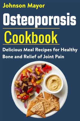 Osteoporosis Cookbook: Delicious Meal Recipes for Healthy Bone and Relief of Join Pain - Johnson Mayor