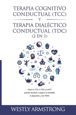 Terapia cognitivo-conductual (TCC) y terapia dialéctico-conductual (TDC) 2 en 1: Cómo la TCC, la TDC y la ACT pueden ayudarle a superar la ansiedad, l - Wesley Armstrong