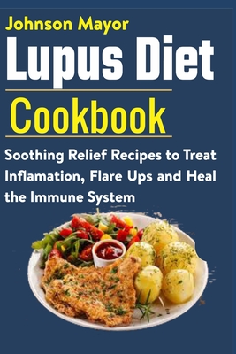 Lupus Diet Cookbook: Soothing Relief Recipe to Treat Inflamation, Flare Ups and Heal the Immune System - Johnson Mayor