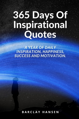 365 Days Of Inspirational Quotes: A Year Of Daily Inspiration, Happiness, Success and Motivation. - Barclay Hansen