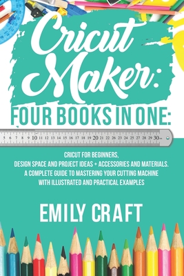 Cricut Maker: 4 Books in 1: Cricut For Beginners, Design Space & Project Ideas + Accessories And Materials. A Complete Guide To Mast - Emily Craft