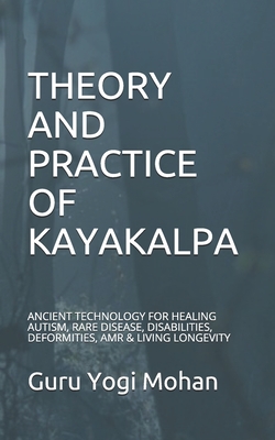 Theory & Practice of Kayakalpa: ANCIENT TECHNOLOGY FOR HEALING AUTISM, RARE DISEASE, DISABILITIES, DEFORMITIES, AMR & LIVING LONGEVITY GURU YOGI MOHAN - Guru Yogi Mohan