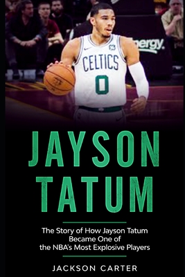 Jayson Tatum: The Story of How Jayson Tatum Became On of the NBA's Most Explosive Players - Jackson Carter