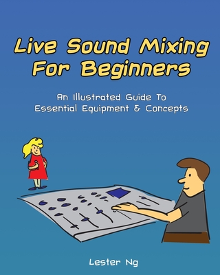 Live Sound Mixing For Beginners: An Illustrated Guide To Essential Equipment & Concepts - Lester Ng
