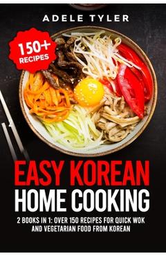 Coperta cărții 'Easy Korean Home Cooking: 2 Books In 1: Over 150 Recipes For Quick Wok And Vegetarian Food From Korean - Adele Tyler'