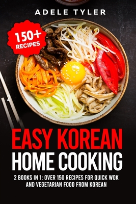 Coperta cărții 'Easy Korean Home Cooking: 2 Books In 1: Over 150 Recipes For Quick Wok And Vegetarian Food From Korean - Adele Tyler'