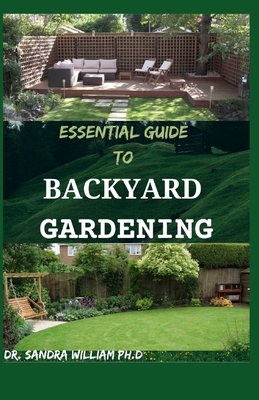 Essential Guide to Backyard Gardening: A simple Guide On How to Start and Sustain a Self Sufficient Thriving Organic Vegetable Garden even if you are - Dr Sandra William Ph. D.