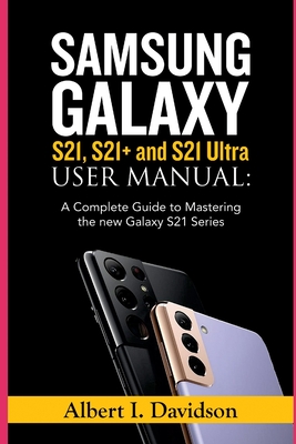SAMSUNG GALAXY S21, S21+ and S21 Ultra USER MANUAL: A Complete Guide to Mastering the new Galaxy S21 Series - Albert I. Davidson