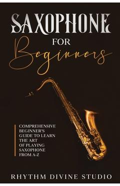 Coperta cărții 'Saxophone for Beginners: Comprehensive Beginner's Guide to Learn the Art of Playing Saxophone from A-Z - Rhythm Divine'
