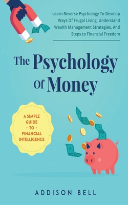 The Psychology Of Money - A Simple Guide To Financial Intelligence: Learn Reverse Psychology To Develop Ways Of Frugal Living, Understand Wealth Manag - Addison Bell
