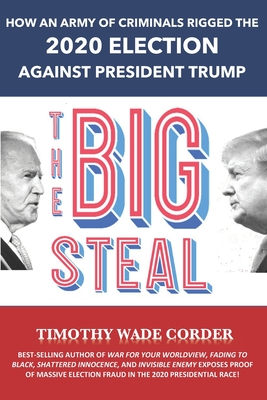 The Big Steal: How an Army of Criminals Rigged the 2020 Election Against President Trump - Timothy Wade Corder