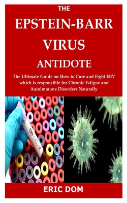 The Epstein-Barr Virus Antidote: The Ultimate Guide on How to Cure and Fight EBV which is responsible for Chronic Fatigue and Autoimmune Disorders Nat - Eric Dom