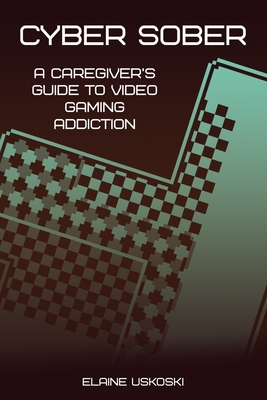 Cyber Sober: A Caregiver's Guide to Video Gaming Addiction - Elaine Uskoski