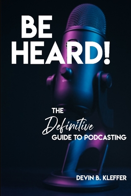 Be Heard! The Definitive Guide to Podcasting - Devin B. Kleffer
