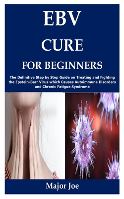 Ebv Cure for Beginners: The Definitive Step by Step Guide on Treating and Fighting the Epstein-Barr Virus which Causes Autoimmune Disorders an - Major Joe