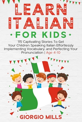 Learn Italian For Kids: 115 Captivating Stories To Get Your Children Speaking Italian Effortlessly Implementing Vocabulary, and Perfecting You - Giorgio Mills