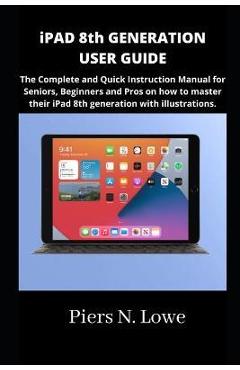 Coperta cărții 'iPAD 8th GENERATION USER GUIDE: The Complete and Quick Instruction Manual for Seniors, Beginners and Pros on how to'