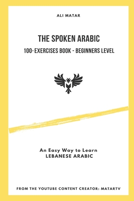 The Spoken Arabic: 100+ Exercises Book - Beginners Level: An Easy Way to Learn Lebanese Arabic - Ali Matar