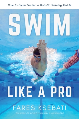 Swim Like A Pro: A Holistic Training Guide on How to Swim Faster & Smarter - Fares Ksebati