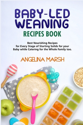 Baby-Led Weaning Recipes Book: Best Nourishing Recipes for Every Stage of Starting Solids for your Baby while Catering for the Whole Family too - Angelina Marsh