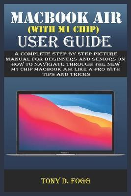 Macbook Air (with M1 Chip) User Guide: A Complete Step By Step picture manual For Beginners And Seniors On How To Navigate Through The New M1 chip Mac - Tony D. Fogg