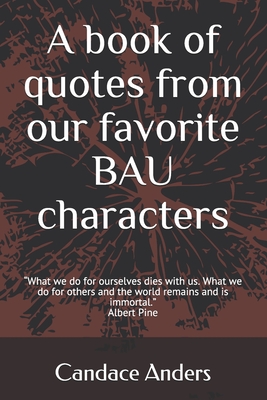 A Book of Quotes from our favorite BAU Characters: What we do for ourselves dies with us. What we do for others and the world remains and is immortal. - Candace Anders