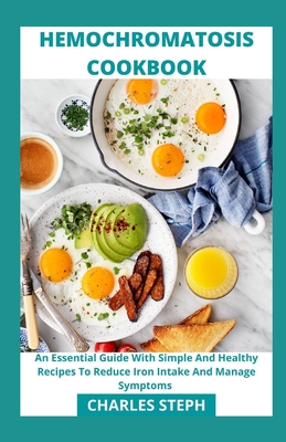 Hemochromatosis Cookbook: An Essential Guide With Simple And Healthy Recipes To Reduce Iron Intake And Manage Symptoms - Charles Steph