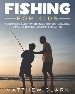 Fishing for Kids: A Complete Illustrated Guide to Fishing. Basics, Tips, Techniques, Easy explained. - Matthew Clark