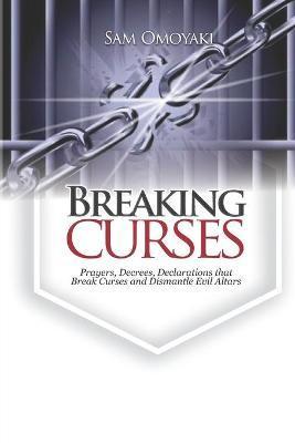 Breaking Curses: Prayers, Decrees, Declarations That Break Curses And Dismantle Evil Altars - Sam Omoyaki