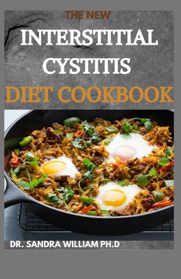 The New Interstitial Cystitis Diet Cookbook: Over 80+ Easy And Delicious Recipes For Healing Painful Symptoms, Resolving Bladder and Pelvic Floor Dysf - Dr Sandra William Ph. D.