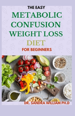 The Easy Metabolic Confusion Weight Loss Diet for Beginners: 40+ Fresh And Healthy Recipes To Lose Weight Naturally - Sandra William Ph. D.