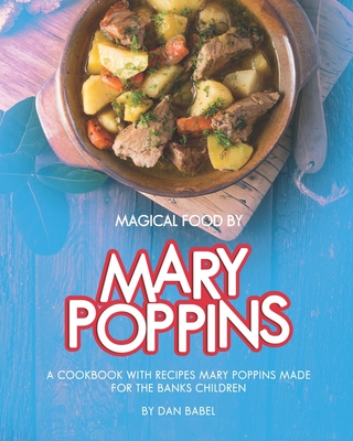Magical Food by Mary Poppins: A Cookbook with Recipes Mary Poppins made for the Banks Children - Dan Babel