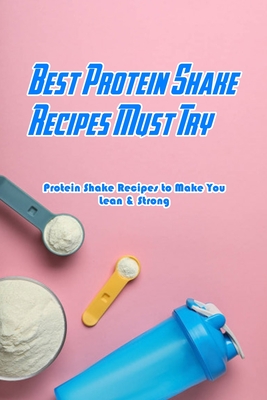 Best Protein Shake Recipes Must Try: Protein Shake Recipes to Make You Lean & Strong: Protein Shakes Recipes for Weight Loss - Devera Jones