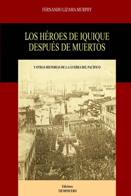 Los Héroes de Iquique Después de Muertos: Y Otras Historias de la Guerra del Pacífico - Fernando Lizama Murphy
