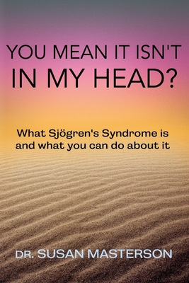You Mean it Isn't in my Head?: What Sjogren's Syndrome is and What you can do About it - Susan Masterson