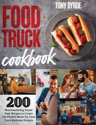 Food Truck Cookbook: 200 Mouthwatering Street Food Recipes to Create the Perfect Menu for Food Truck Business Owners - Tony Byrde