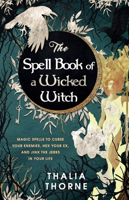 The Spell Book of a Wicked Witch: Magic Spells To Curse Your Enemies, Hex Your Ex, And Jinx The Jerks in Your Life - Thalia Thorne