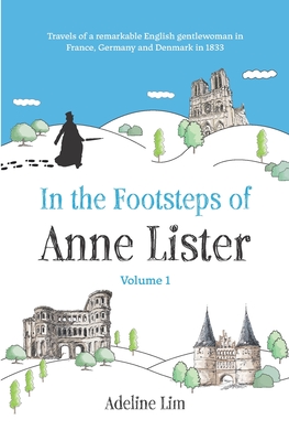 In the Footsteps of Anne Lister (Volume 1): Travels of a remarkable English gentlewoman in France, Germany and Denmark in 1833 - Adeline Lim