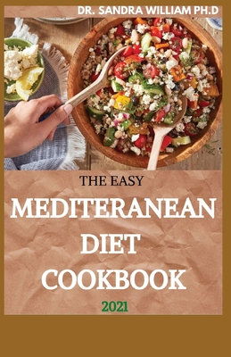 The Easy Mediteranean Diet Cookbook 2021: The Complete Guide on How to Effectively Lose Weight Fast, Affordable Recipes that Beginners and Busy People - Sandra William Ph. D.