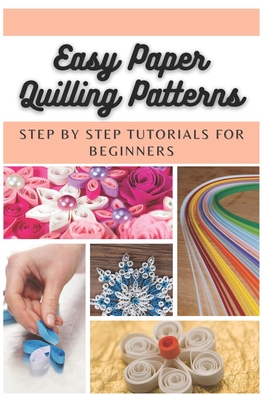 Easy Paper Quilling Patterns: Step by Step Tutorials for Beginners - Emma Moore