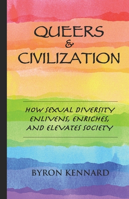 Queers & Civilization: How Sexual Diversity Enlivens, Enriches, and Elevates Society - Byron Kennard