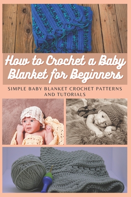 How to Crochet a Baby Blanket for Beginners: Simple Baby Blanket Crochet Patterns And Tutorials - Emma Moore